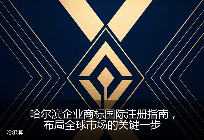 哈尔滨企业商标国际注册指南，布局全球市场的关键一步