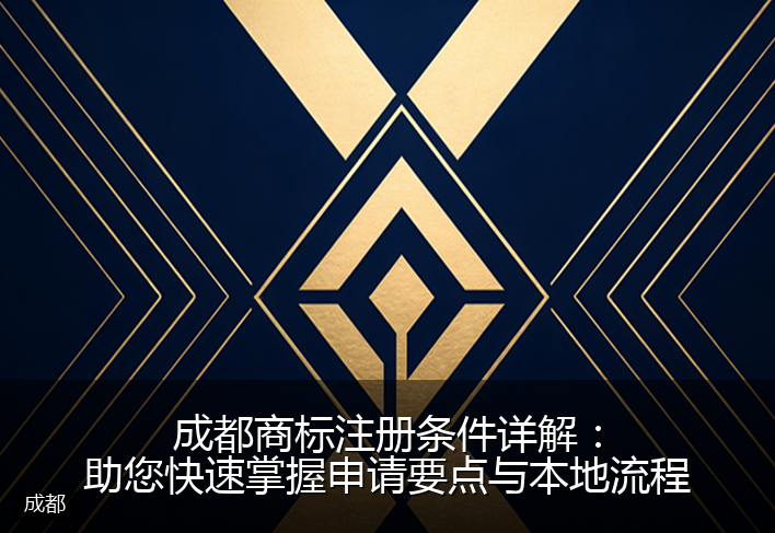 成都商标注册条件详解：助您快速掌握申请要点与本地流程