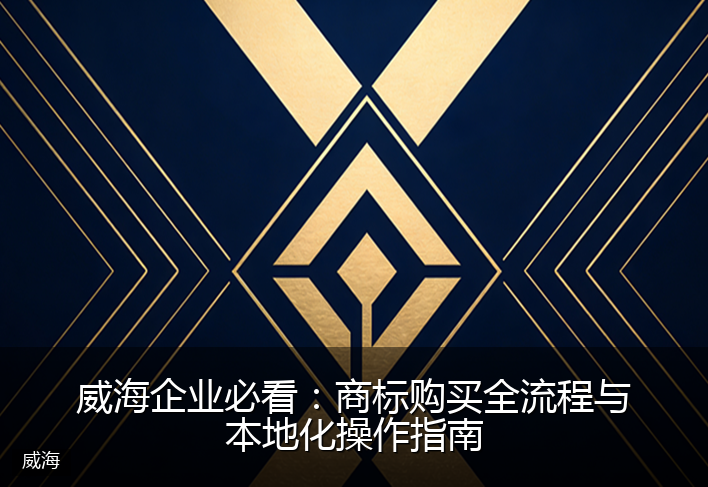 威海企业必看：商标购买全流程与本地化操作指南