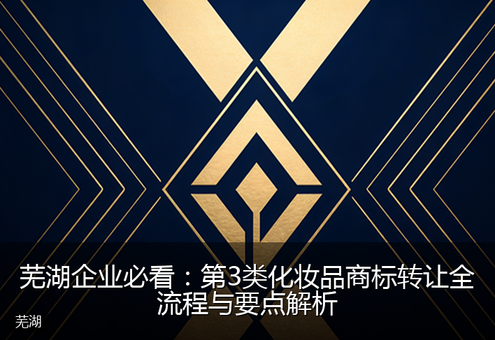 芜湖企业必看：第3类化妆品商标转让全流程与要点解析